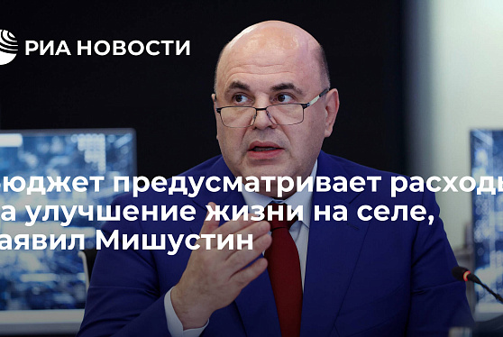 Бюджет предусматривает расходы на улучшение жизни на селе, заявил Мишустин