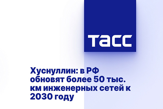 Хуснуллин: в РФ обновят более 50 тыс. км инженерных сетей к 2030 году