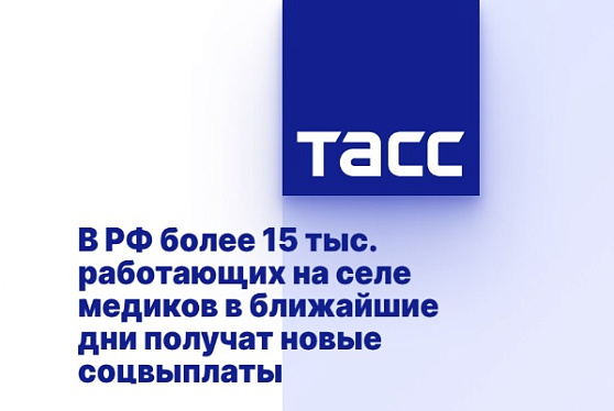 В РФ более 15 тыс. работающих на селе медиков в ближайшие дни получат новые соцвыплаты