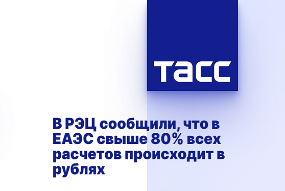 В РЭЦ сообщили, что в ЕАЭС свыше 80% всех расчетов происходит в рублях